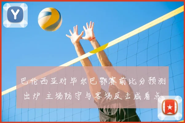 巴伦西亚对毕尔巴鄂赛前比分预测 出炉 主场防守与客场反击成看点