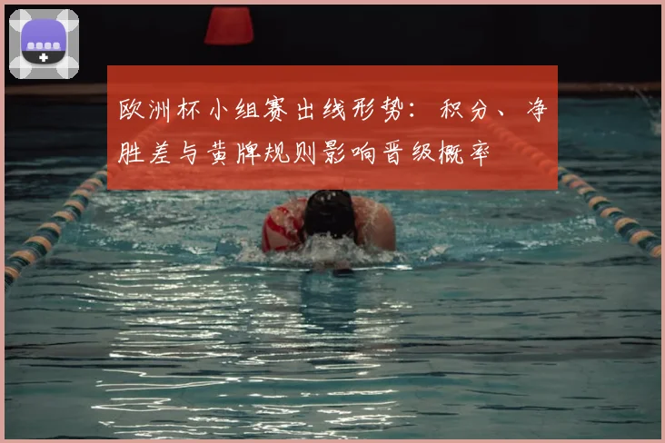 欧洲杯小组赛出线形势：积分、净胜差与黄牌规则影响晋级概率