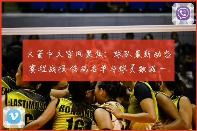 火箭中文官网聚焦：球队最新动态 赛程战报 伤病名单与球员数据一览