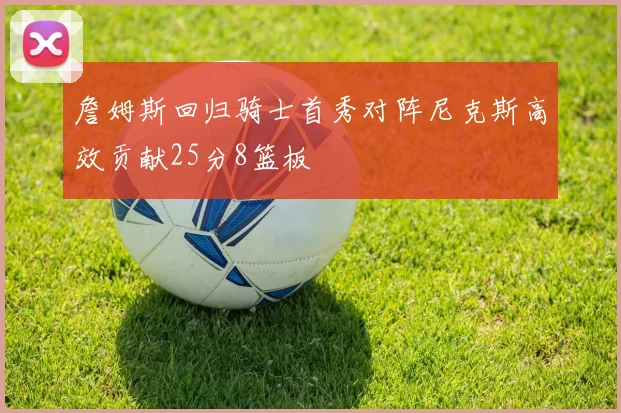 詹姆斯回归骑士首秀对阵尼克斯高效贡献25分8篮板