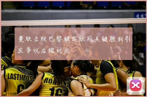 曼联击败巴黎锁定欧冠关键胜利引发争议后续讨论