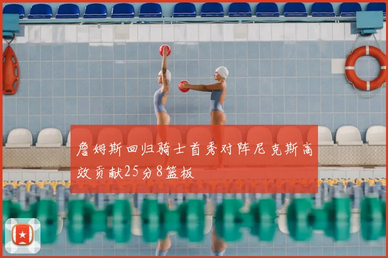 詹姆斯回归骑士首秀对阵尼克斯高效贡献25分8篮板