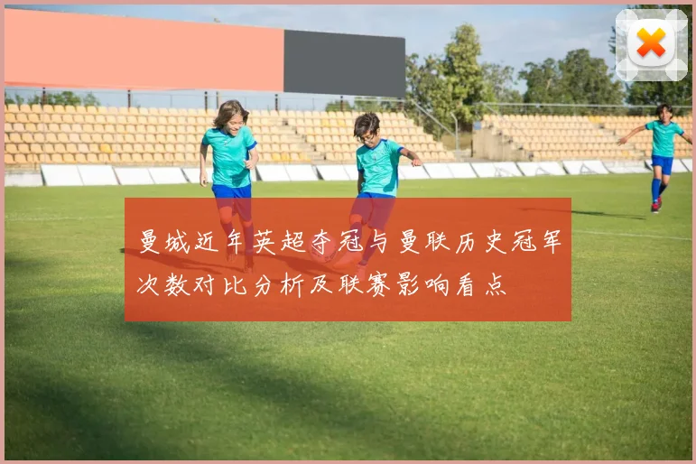 曼城近年英超夺冠与曼联历史冠军次数对比分析及联赛影响看点