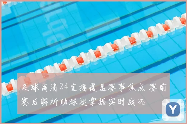 足球高清24直播覆盖赛事焦点 赛前赛后解析助球迷掌握实时战况