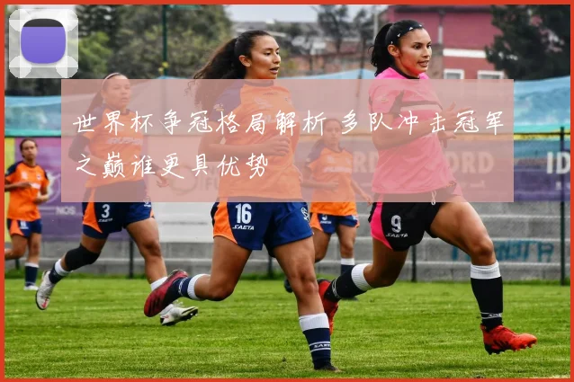 世界杯争冠格局解析 多队冲击冠军之巅谁更具优势