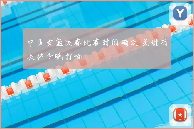 中国女篮决赛比赛时间确定 关键对决将今晚打响
