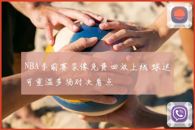 NBA季前赛录像免费回放上线 球迷可重温多场对决看点