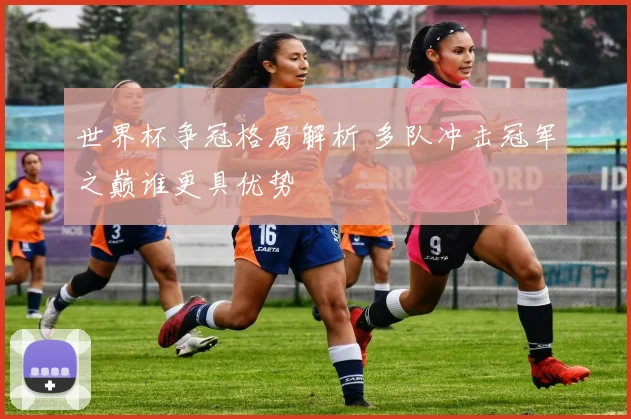 世界杯争冠格局解析 多队冲击冠军之巅谁更具优势