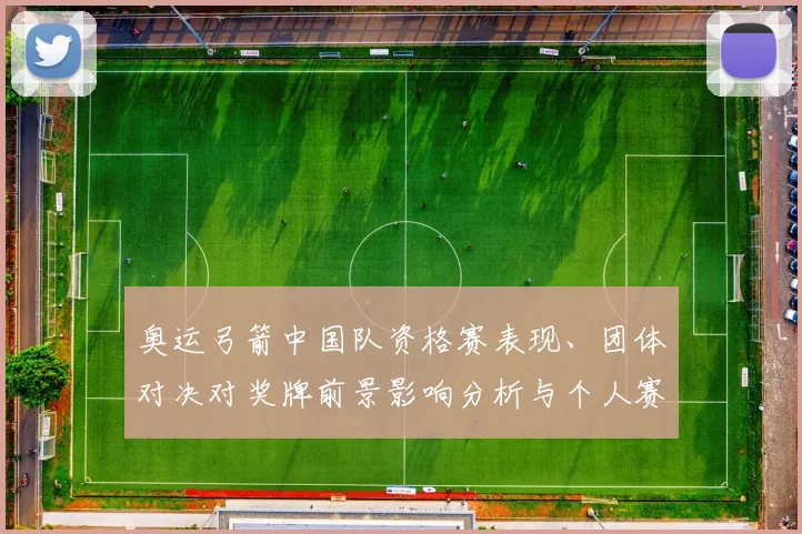 奥运弓箭中国队资格赛表现、团体对决对奖牌前景影响分析与个人赛对比