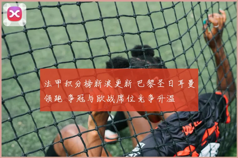 法甲积分榜新浪更新 巴黎圣日耳曼领跑 争冠与欧战席位竞争升温