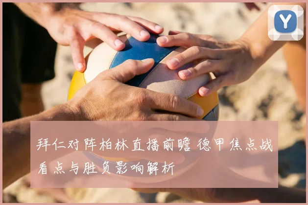 拜仁对阵柏林直播前瞻 德甲焦点战看点与胜负影响解析