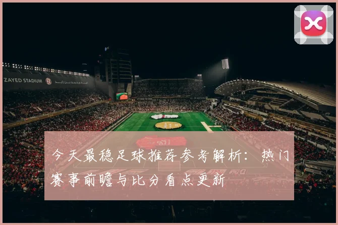 今天最稳足球推荐参考解析：热门赛事前瞻与比分看点更新