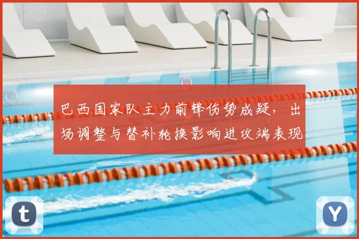 巴西国家队主力前锋伤势成疑，出场调整与替补轮换影响进攻端表现