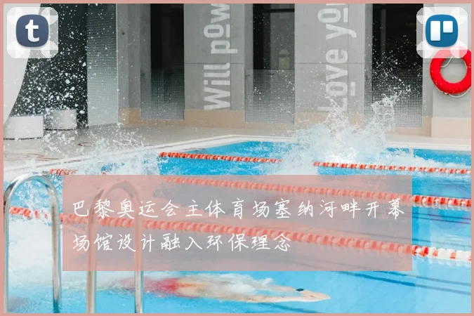 巴黎奥运会主体育场塞纳河畔开幕场馆设计融入环保理念