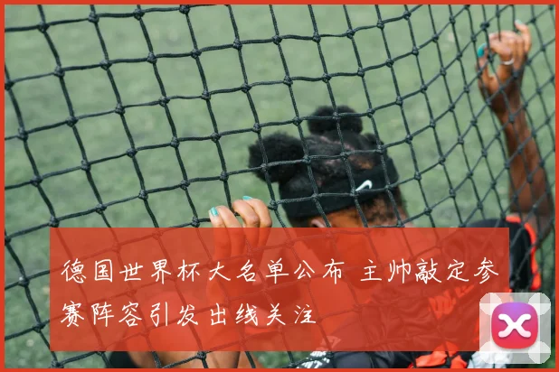德国世界杯大名单公布 主帅敲定参赛阵容引发出线关注