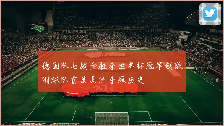 德国队七战全胜夺世界杯冠军创欧洲球队首度美洲夺冠历史
