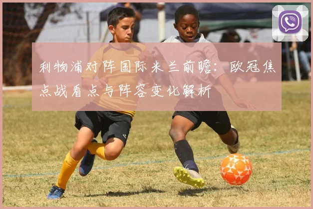利物浦对阵国际米兰前瞻：欧冠焦点战看点与阵容变化解析