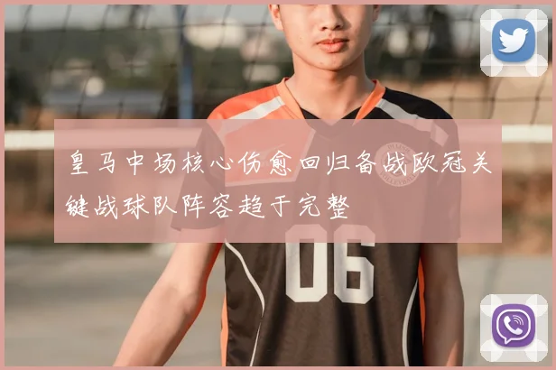 皇马中场核心伤愈回归备战欧冠关键战球队阵容趋于完整