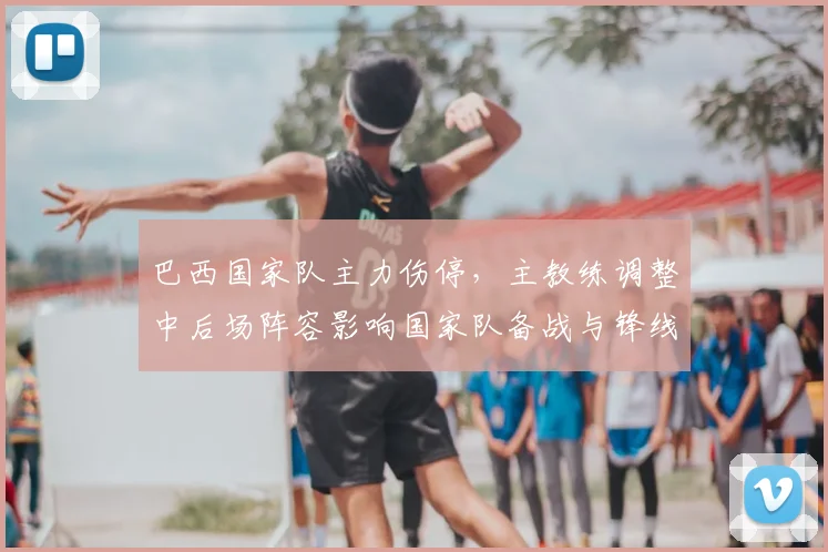 巴西国家队主力伤停，主教练调整中后场阵容影响国家队备战与锋线火力