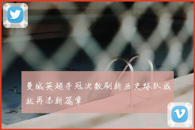 曼城英超夺冠次数刷新历史球队成就再添新篇章