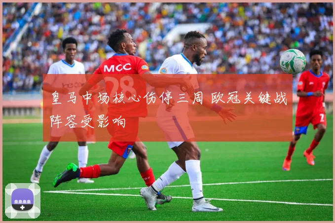 皇马中场核心伤停三周 欧冠关键战阵容受影响