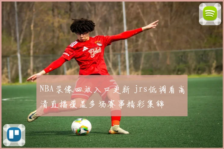 NBA录像回放入口更新 jrs低调看高清直播覆盖多场赛事精彩集锦