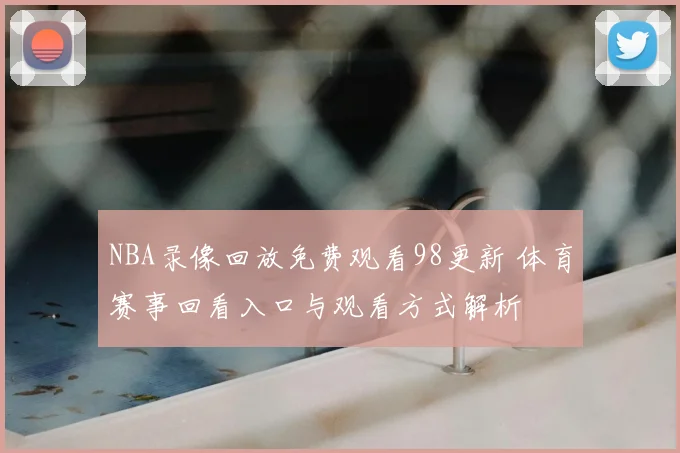NBA录像回放免费观看98更新 体育赛事回看入口与观看方式解析