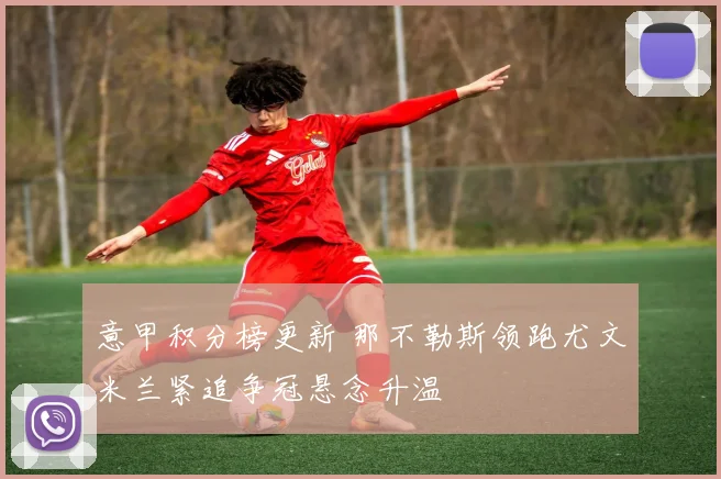 意甲积分榜更新 那不勒斯领跑尤文米兰紧追争冠悬念升温