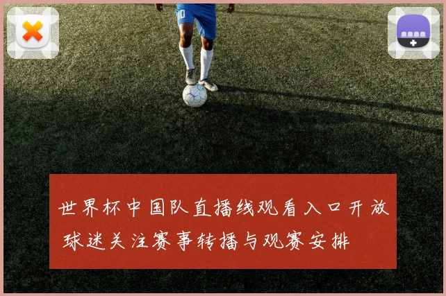 世界杯中国队直播线观看入口开放 球迷关注赛事转播与观赛安排