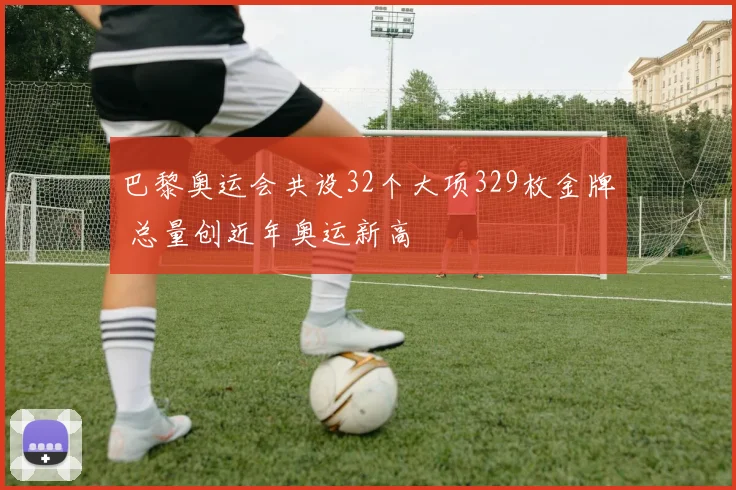 巴黎奥运会共设32个大项329枚金牌 总量创近年奥运新高