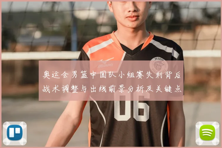 奥运会男篮中国队小组赛失利背后战术调整与出线前景分析及关键点