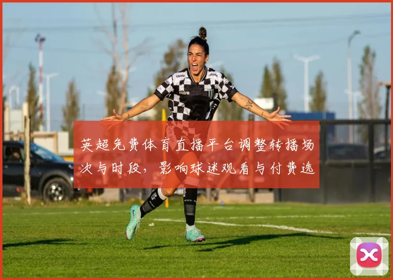 英超免费体育直播平台调整转播场次与时段，影响球迷观看与付费选择