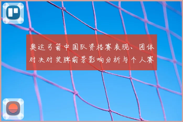 奥运弓箭中国队资格赛表现、团体对决对奖牌前景影响分析与个人赛对比