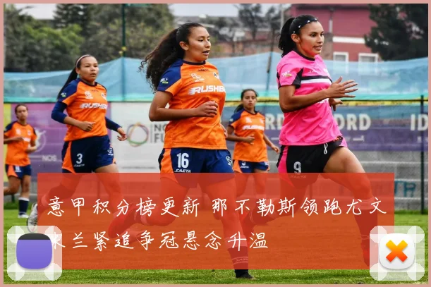 意甲积分榜更新 那不勒斯领跑尤文米兰紧追争冠悬念升温