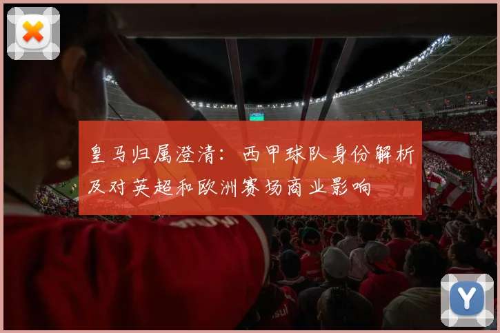 皇马归属澄清：西甲球队身份解析及对英超和欧洲赛场商业影响