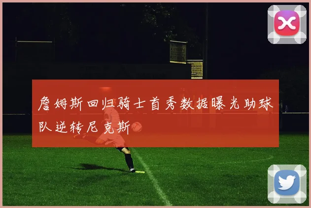 詹姆斯回归骑士首秀数据曝光助球队逆转尼克斯