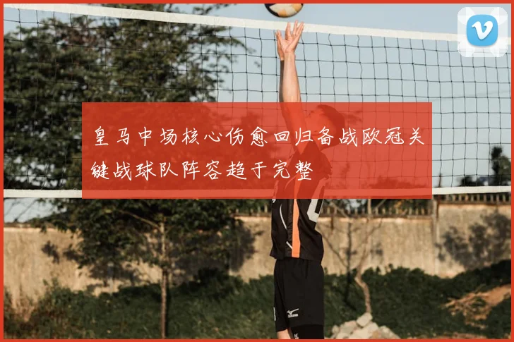 皇马中场核心伤愈回归备战欧冠关键战球队阵容趋于完整