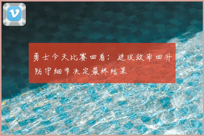 勇士今天比赛回看：进攻效率回升 防守细节决定最终结果