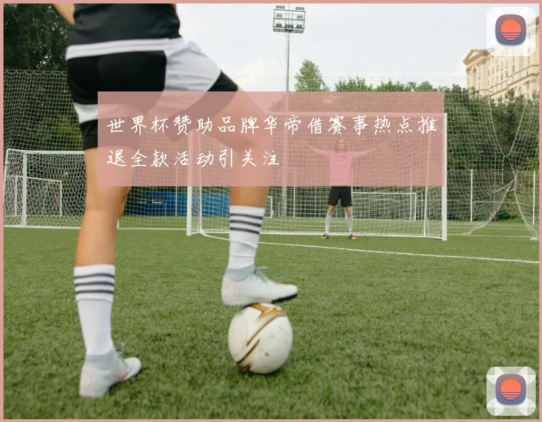 世界杯赞助品牌华帝借赛事热点推退全款活动引关注