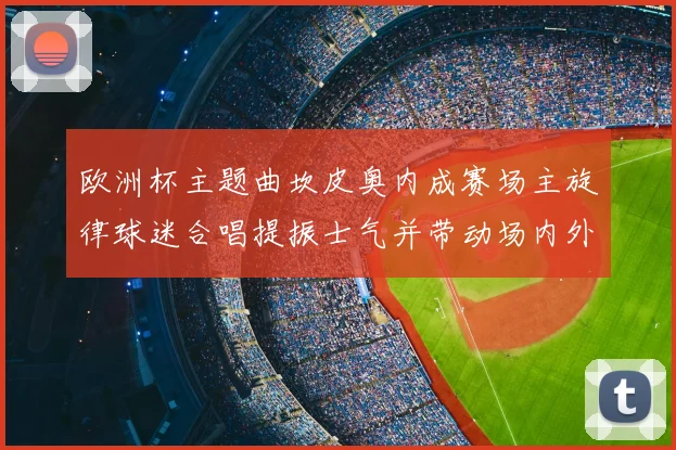 欧洲杯主题曲坎皮奥内成赛场主旋律球迷合唱提振士气并带动场内外氛围