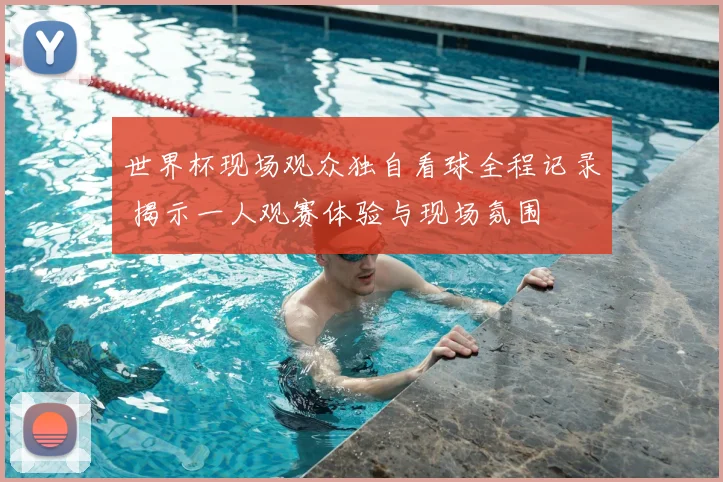 世界杯现场观众独自看球全程记录 揭示一人观赛体验与现场氛围