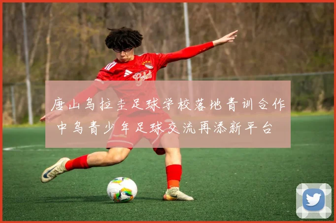 唐山乌拉圭足球学校落地青训合作 中乌青少年足球交流再添新平台