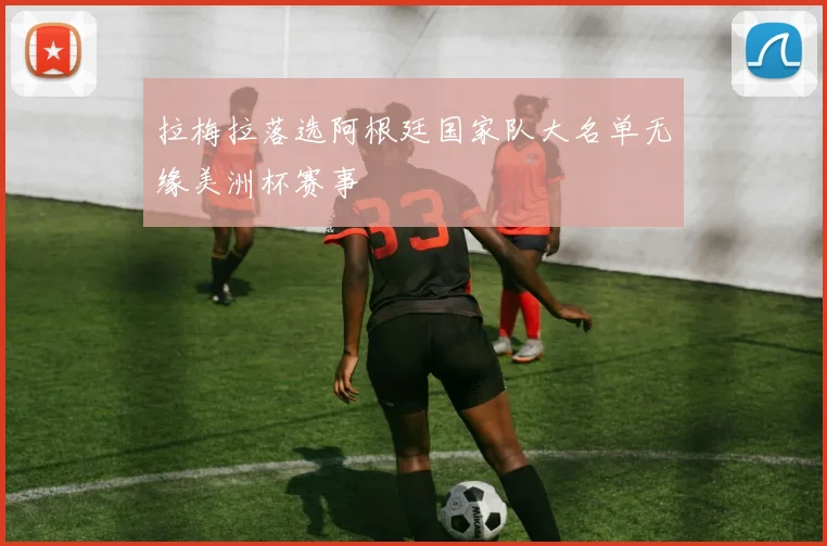 拉梅拉落选阿根廷国家队大名单无缘美洲杯赛事