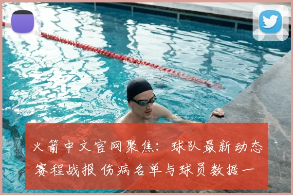 火箭中文官网聚焦:球队最新动态 赛程战报 伤病名单与球员数据一览