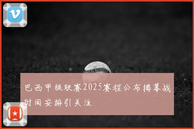 巴西甲级联赛2025赛程公布揭幕战时间安排引关注