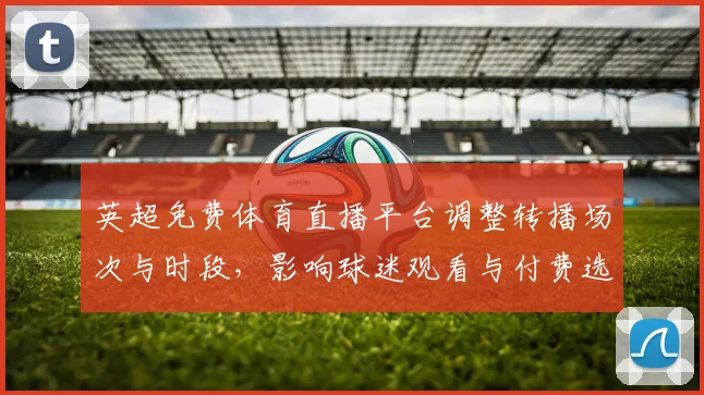 英超免费体育直播平台调整转播场次与时段，影响球迷观看与付费选择