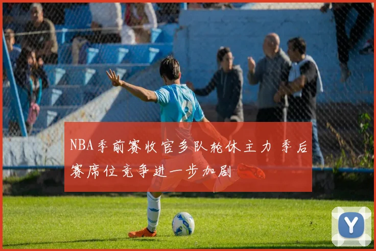 NBA季前赛收官多队轮休主力 季后赛席位竞争进一步加剧