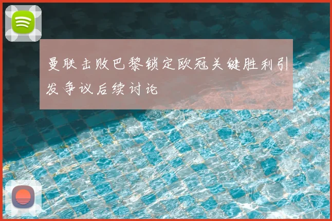 曼联击败巴黎锁定欧冠关键胜利引发争议后续讨论