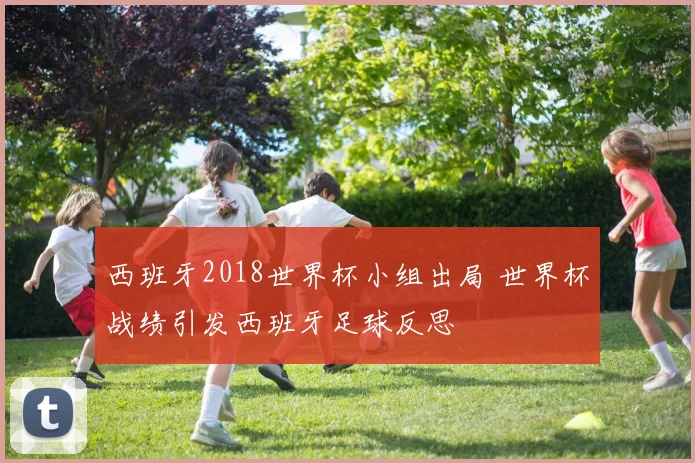西班牙2018世界杯小组出局 世界杯战绩引发西班牙足球反思