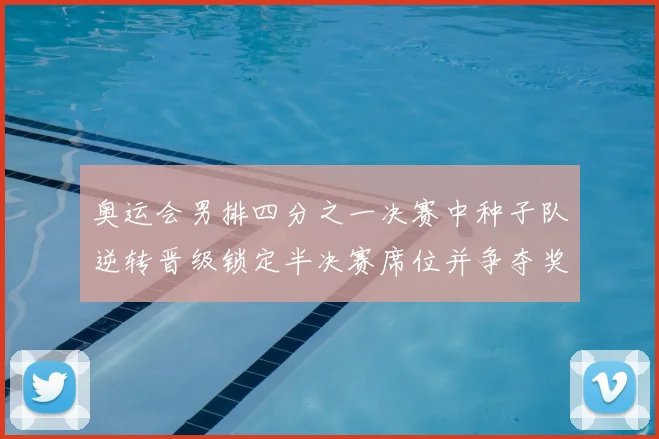 奥运会男排四分之一决赛中种子队逆转晋级锁定半决赛席位并争夺奖牌
